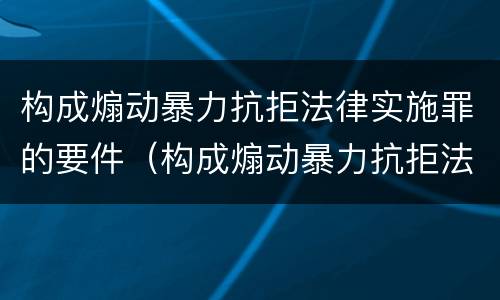 构成煽动暴力抗拒法律实施罪的要件（构成煽动暴力抗拒法律实施罪的要件包括）