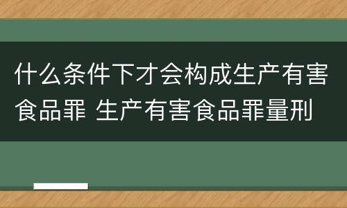 什么条件下才会构成生产有害食品罪 生产有害食品罪量刑
