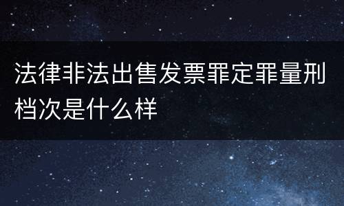法律非法出售发票罪定罪量刑档次是什么样