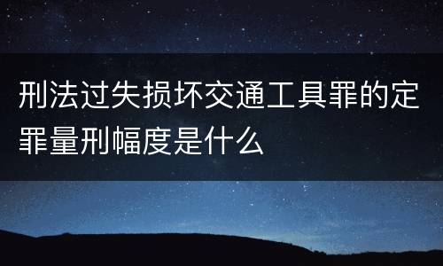 刑法过失损坏交通工具罪的定罪量刑幅度是什么