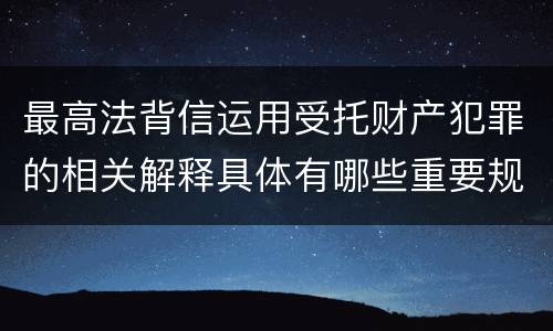 最高法背信运用受托财产犯罪的相关解释具体有哪些重要规定
