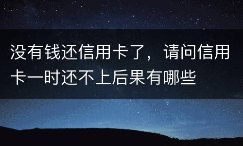 没有钱还信用卡了，请问信用卡一时还不上后果有哪些