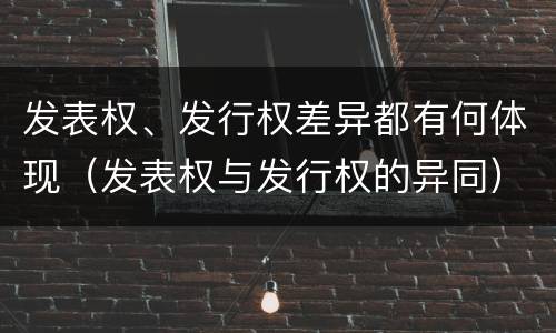发表权、发行权差异都有何体现（发表权与发行权的异同）