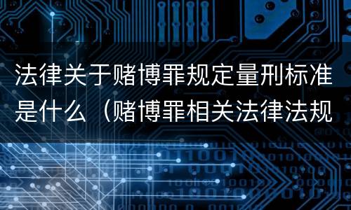 法律关于赌博罪规定量刑标准是什么（赌博罪相关法律法规及司法解释）