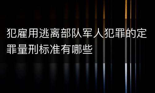 犯雇用逃离部队军人犯罪的定罪量刑标准有哪些
