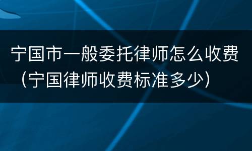 宁国市一般委托律师怎么收费（宁国律师收费标准多少）