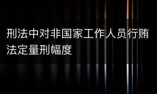 刑法中对非国家工作人员行贿法定量刑幅度