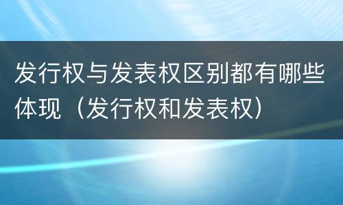 发行权与发表权区别都有哪些体现（发行权和发表权）