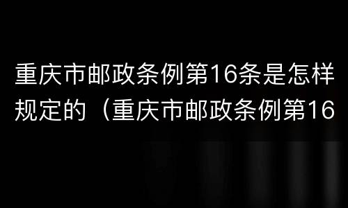 重庆市邮政条例第16条是怎样规定的（重庆市邮政条例第16条是怎样规定的呢）