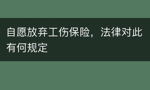 自愿放弃工伤保险，法律对此有何规定