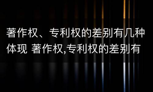 著作权、专利权的差别有几种体现 著作权,专利权的差别有几种体现在哪里