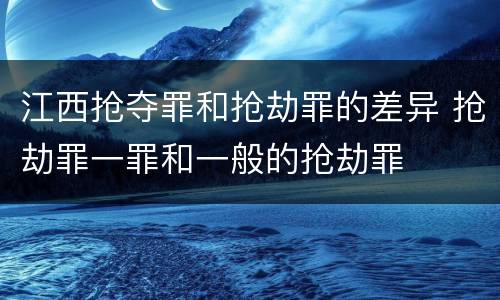 江西抢夺罪和抢劫罪的差异 抢劫罪一罪和一般的抢劫罪