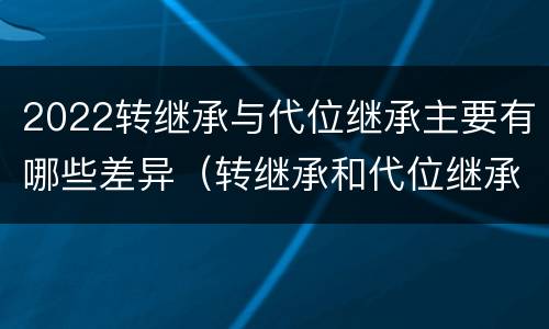 2022转继承与代位继承主要有哪些差异（转继承和代位继承的适用范围）