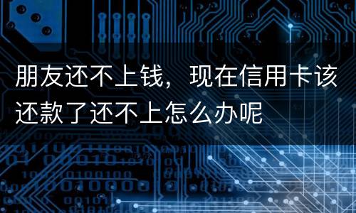 朋友还不上钱，现在信用卡该还款了还不上怎么办呢
