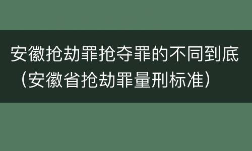 安徽抢劫罪抢夺罪的不同到底（安徽省抢劫罪量刑标准）