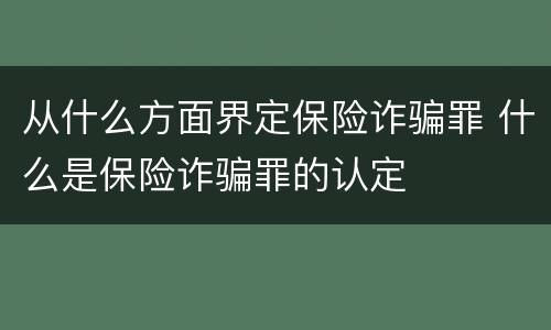 从什么方面界定保险诈骗罪 什么是保险诈骗罪的认定