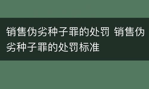销售伪劣种子罪的处罚 销售伪劣种子罪的处罚标准