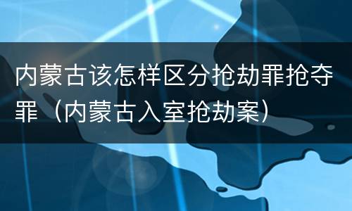 内蒙古该怎样区分抢劫罪抢夺罪（内蒙古入室抢劫案）