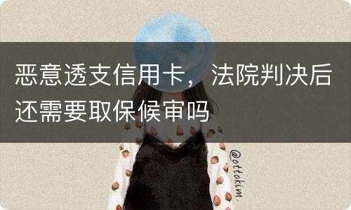恶意透支信用卡，法院判决后还需要取保候审吗