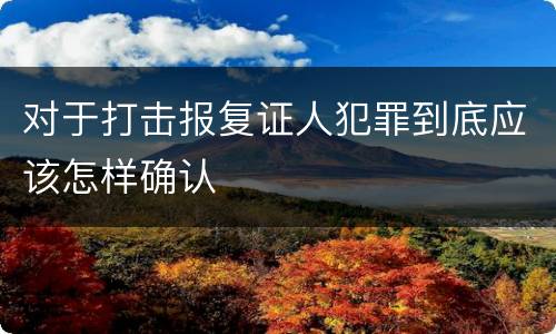 对于打击报复证人犯罪到底应该怎样确认
