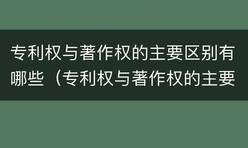 专利权与著作权的主要区别有哪些（专利权与著作权的主要区别有哪些内容）
