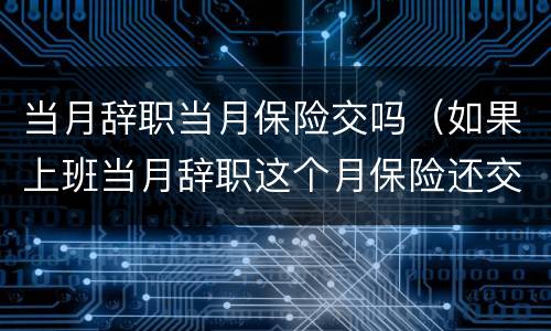 当月辞职当月保险交吗（如果上班当月辞职这个月保险还交吗）