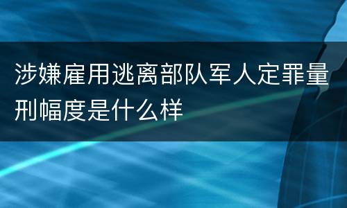 涉嫌雇用逃离部队军人定罪量刑幅度是什么样