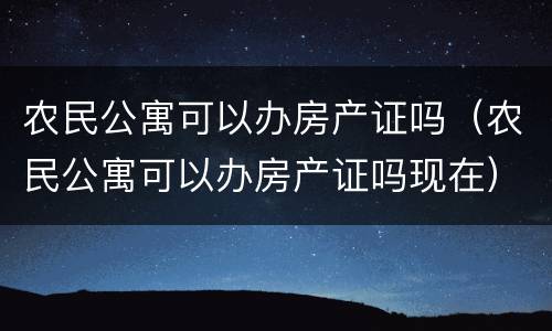 农民公寓可以办房产证吗（农民公寓可以办房产证吗现在）