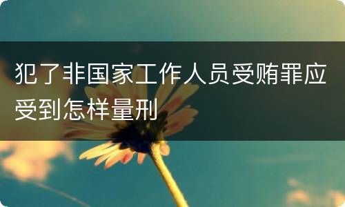 犯了非国家工作人员受贿罪应受到怎样量刑