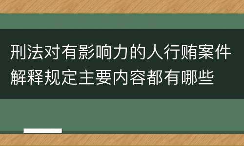 刑法对有影响力的人行贿案件解释规定主要内容都有哪些