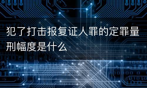 犯了打击报复证人罪的定罪量刑幅度是什么