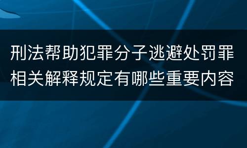 刑法帮助犯罪分子逃避处罚罪相关解释规定有哪些重要内容