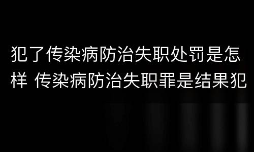 犯了传染病防治失职处罚是怎样 传染病防治失职罪是结果犯吗
