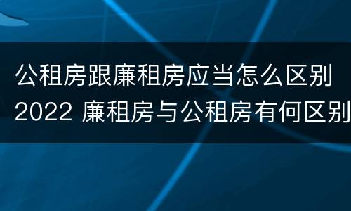 公租房跟廉租房应当怎么区别2022 廉租房与公租房有何区别