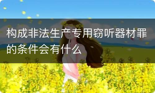 构成非法生产专用窃听器材罪的条件会有什么