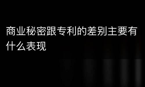 商业秘密跟专利的差别主要有什么表现