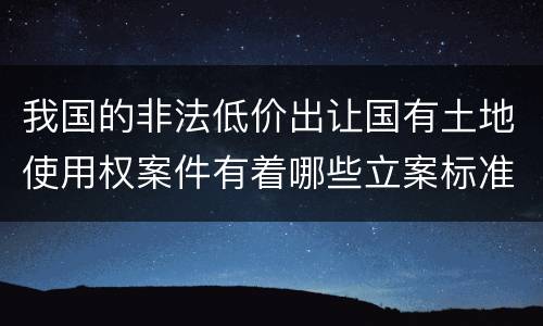 我国的非法低价出让国有土地使用权案件有着哪些立案标准