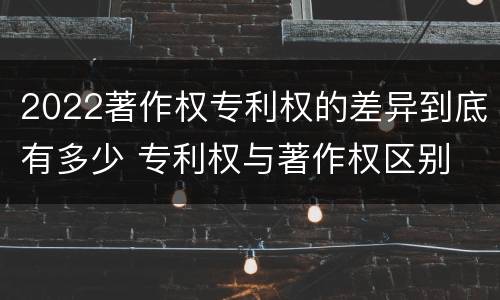 2022著作权专利权的差异到底有多少 专利权与著作权区别