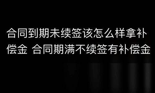 合同到期未续签该怎么样拿补偿金 合同期满不续签有补偿金吗