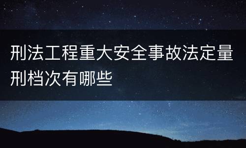 刑法工程重大安全事故法定量刑档次有哪些