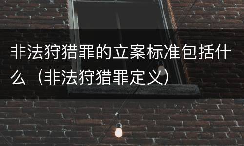 非法狩猎罪的立案标准包括什么（非法狩猎罪定义）