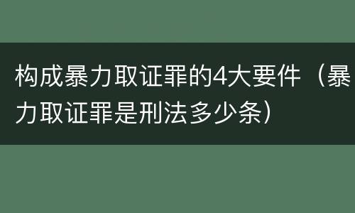 构成暴力取证罪的4大要件（暴力取证罪是刑法多少条）