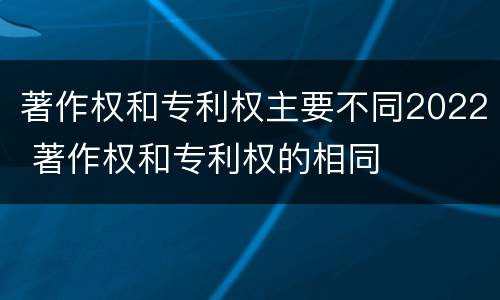 著作权和专利权主要不同2022 著作权和专利权的相同