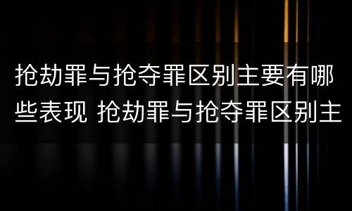 抢劫罪与抢夺罪区别主要有哪些表现 抢劫罪与抢夺罪区别主要有哪些表现