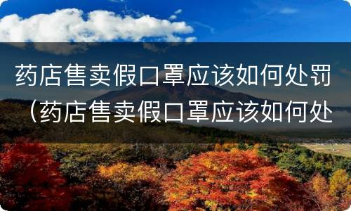 药店售卖假口罩应该如何处罚（药店售卖假口罩应该如何处罚商家）