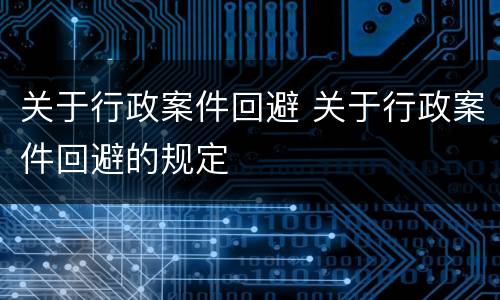 关于行政案件回避 关于行政案件回避的规定