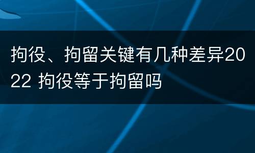拘役、拘留关键有几种差异2022 拘役等于拘留吗