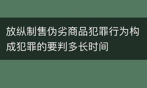 放纵制售伪劣商品犯罪行为构成犯罪的要判多长时间