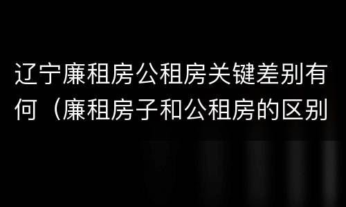 辽宁廉租房公租房关键差别有何（廉租房子和公租房的区别）