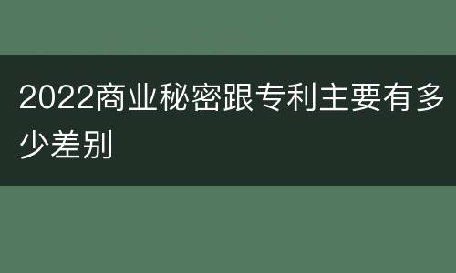 2022商业秘密跟专利主要有多少差别